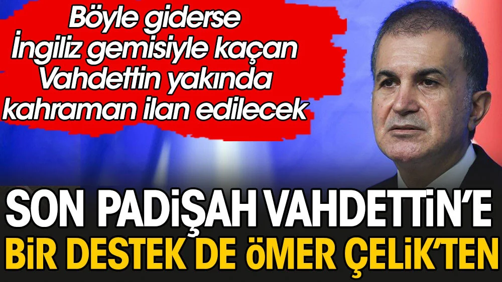 Son padişah Vahdettin'e bir destek de Ömer Çelik'ten. Böyle giderse İngiliz gemisiyle kaçan Sultan yakında kahraman ilan edilecek