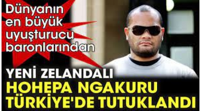 Dünyanın en büyük uyuşturucu baronlarından Yeni Zelandalı Hohepa Ngakuru, Türkiye'de tutuklandı