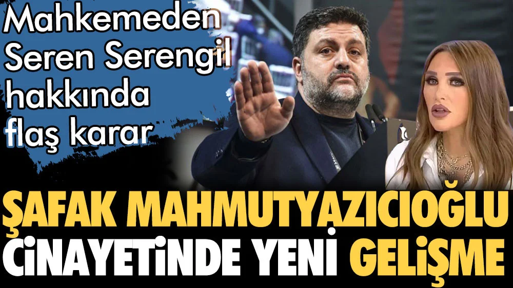 Şafak Mahmutyazıcıoğlu cinayetinde Seren Serengil'le ilgili flaş karar
