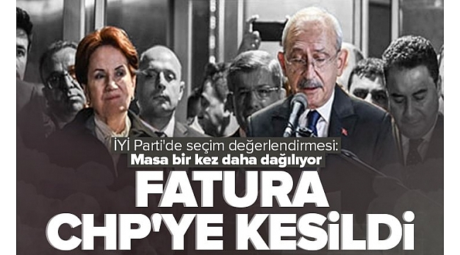 İYİ Parti'de seçim değerlendirmesi: Fatura CHP'ye kesildi! Masa bir kez daha dağılıyor.