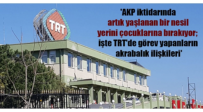 'AKP iktidarında artık yaşlanan bir nesil yerini çocuklarına bırakıyor; işte TRT'de görev yapanların akrabalık ilişkileri'