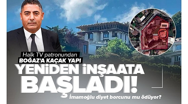 Halk TV'nin patronu kaçak yapıya yeniden başladı! İmamoğlu diyet borcunu mu ödüyor?