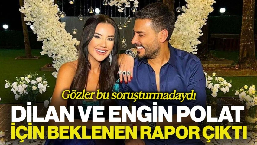 Gözler Bu Soruşturmadaydı! Dilan ve Engin Polat İçin Beklenen Rapor Çıktı