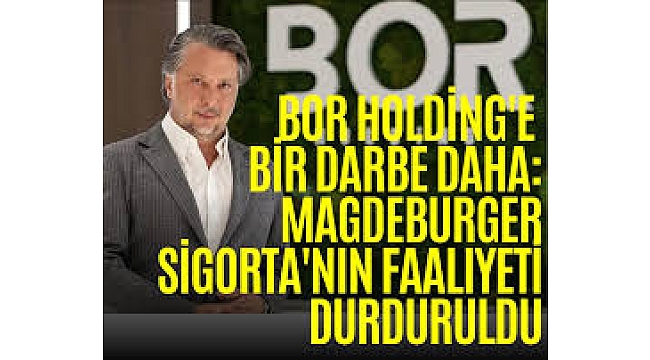 Bor Holding'e bir darbe daha: Magdeburger Sigorta'nın faaliyeti durduruldu