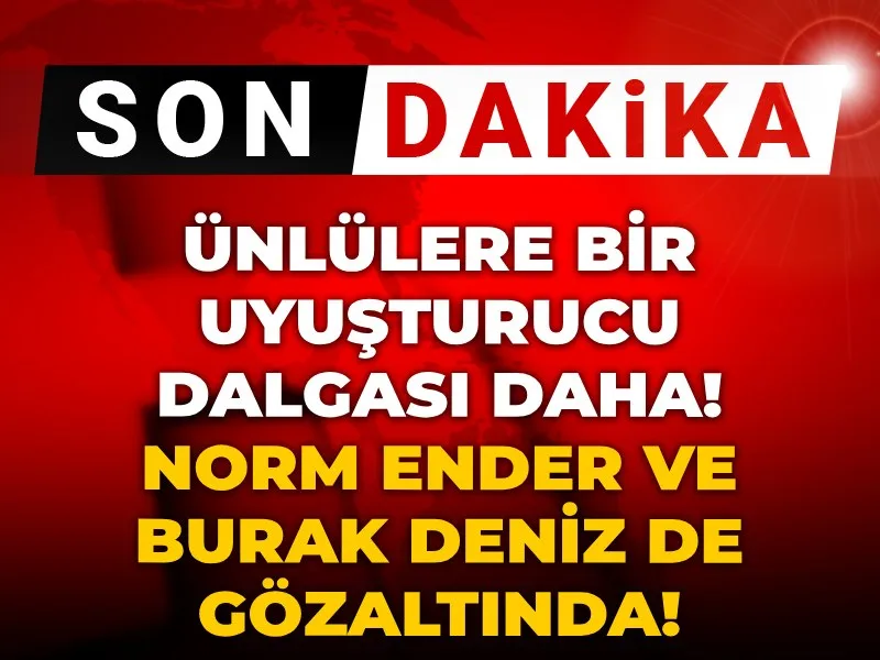 Ünlülere bir uyuşturucu dalgası daha! Norm Ender ve Burak Deniz de gözaltında!