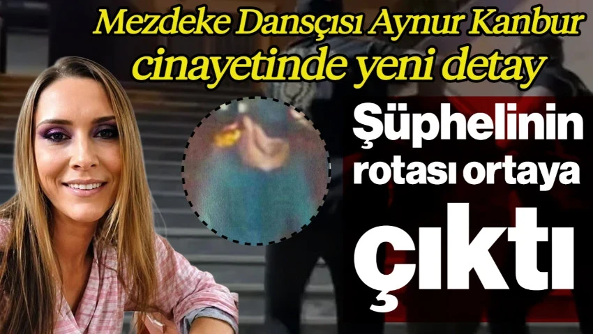 Mezdeke Dansçısı Aynur Kanbur Cinayetinde Yeni Detay! Şüphelinin Dakika Dakika Rotası Ortaya Çıktı
