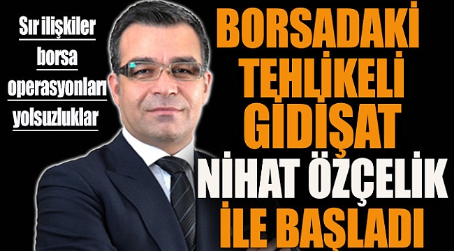 Borsadaki tehlikeli gidişat Nihat Özçelik ile başladı
