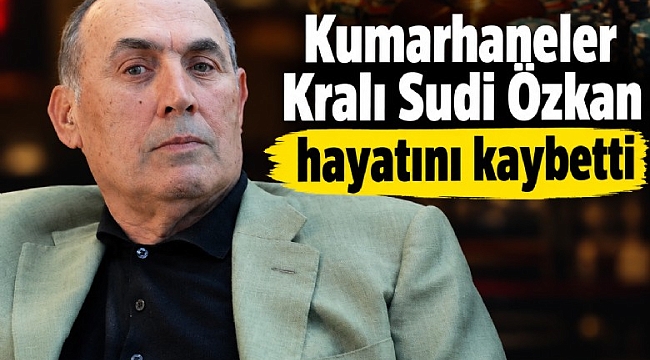Kumarhaneler Kralı Sudi Özkan hayatını kaybetti